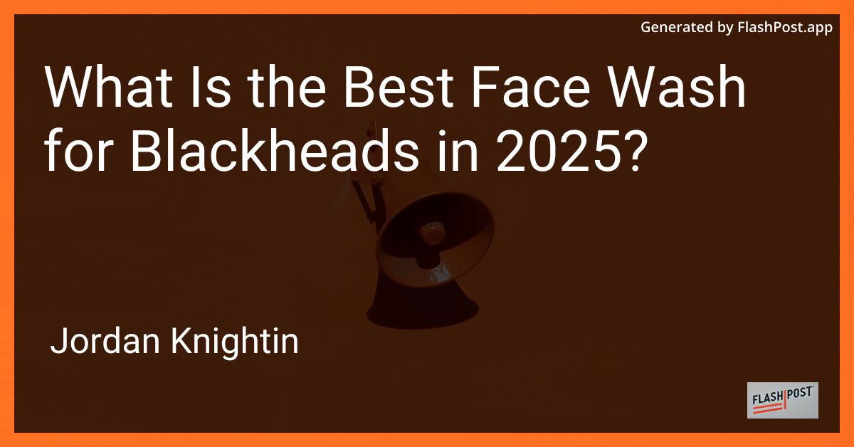 What Is the Best Face Wash for Blackheads in 2025?