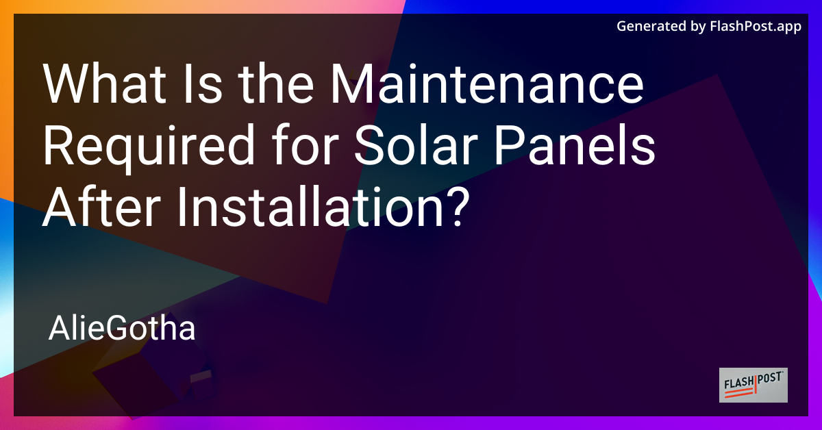 What Is the Maintenance Required for Solar Panels After Installation?