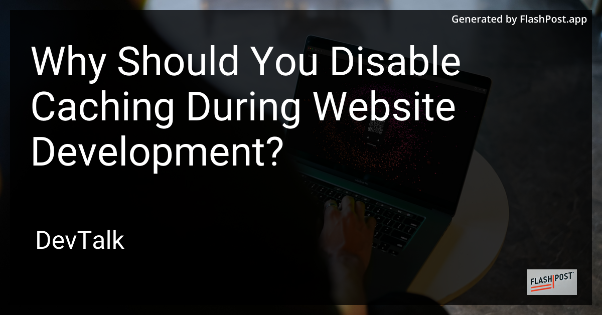 why should you disable caching during website development?
