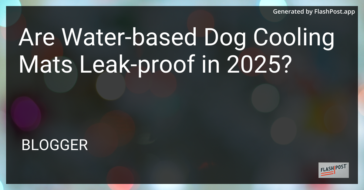 Are Water-Based Dog Cooling Mats Leak-Proof in 2025?
