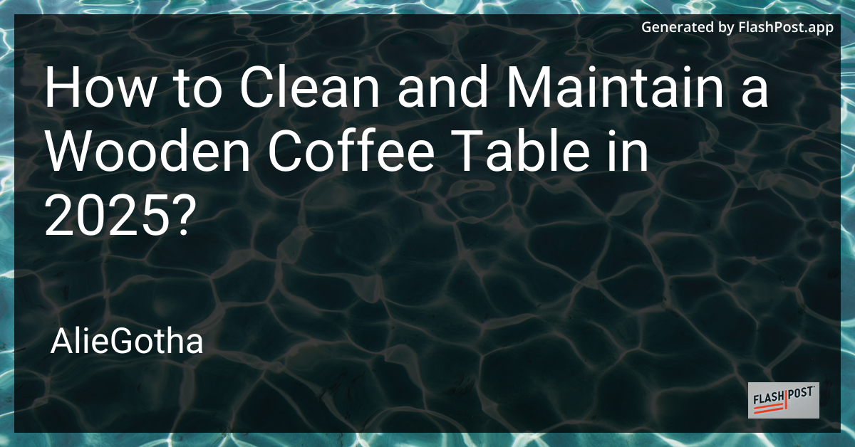 How to Clean and Maintain a Wooden Coffee Table in 2025?