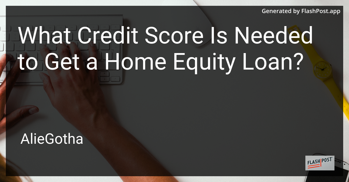 What Credit Score Is Needed to Get a Home Equity Loan?